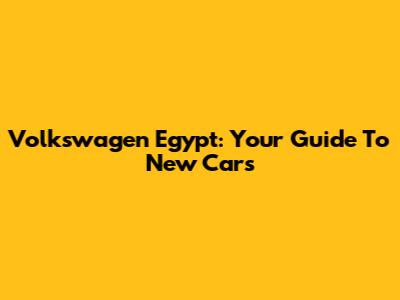 Volkswagen Egypt: Your Guide To New Cars