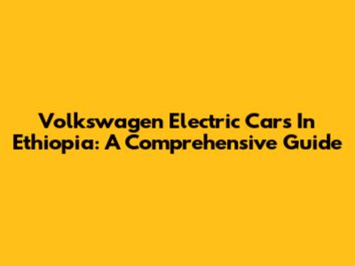Volkswagen Electric Cars In Ethiopia: A Comprehensive Guide