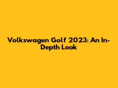 Volkswagen Golf 2023: An In-Depth Look
