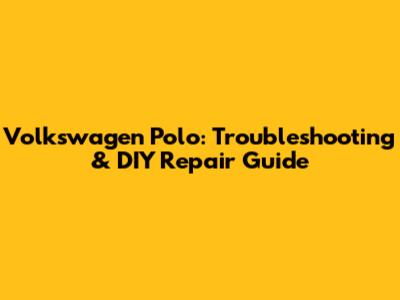 Volkswagen Polo: Troubleshooting & DIY Repair Guide