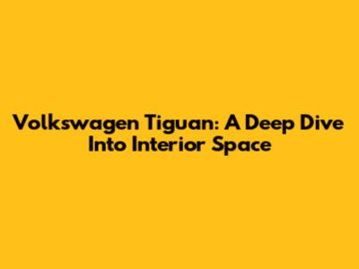 Volkswagen Tiguan: A Deep Dive Into Interior Space
