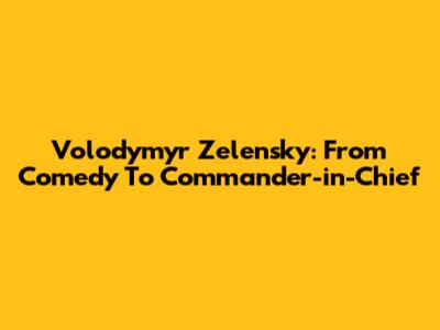 Volodymyr Zelensky: From Comedy To Commander-in-Chief