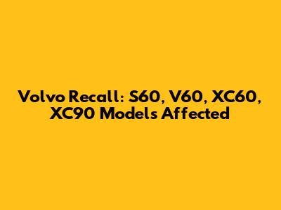 Volvo Recall: S60, V60, XC60, XC90 Models Affected