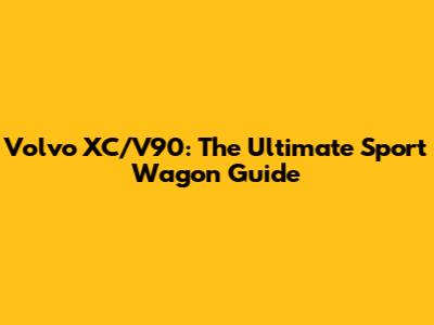 Volvo XC/V90: The Ultimate Sport Wagon Guide