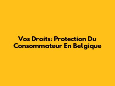 Vos Droits: Protection Du Consommateur En Belgique