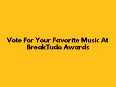 Vote For Your Favorite Music At BreakTudo Awards
