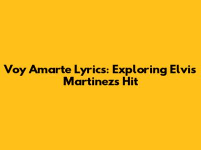Voy Amarte Lyrics: Exploring Elvis Martinez's Hit