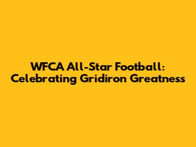 WFCA All-Star Football: Celebrating Gridiron Greatness