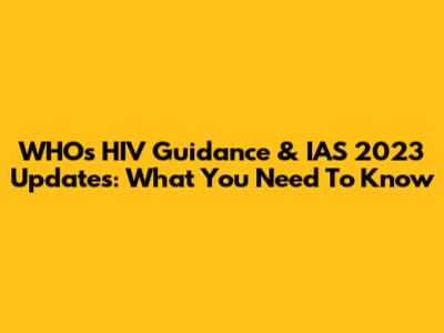 WHO's HIV Guidance & IAS 2023 Updates: What You Need To Know