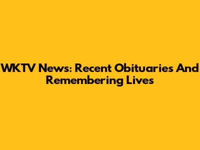 WKTV News: Recent Obituaries And Remembering Lives