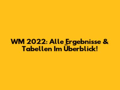 WM 2022: Alle Ergebnisse & Tabellen Im Überblick!