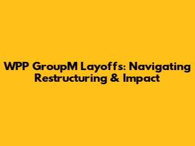 WPP GroupM Layoffs: Navigating Restructuring & Impact