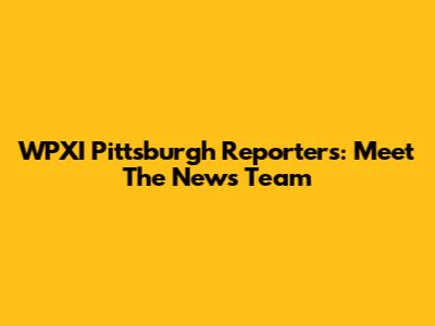 WPXI Pittsburgh Reporters: Meet The News Team