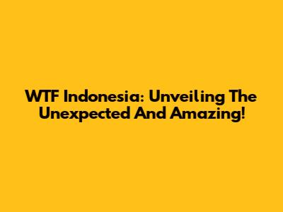 WTF Indonesia: Unveiling The Unexpected And Amazing!