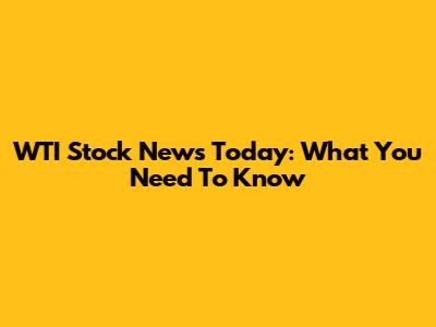 WTI Stock News Today: What You Need To Know