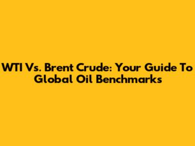 WTI Vs. Brent Crude: Your Guide To Global Oil Benchmarks