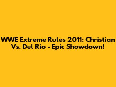 WWE Extreme Rules 2011: Christian Vs. Del Rio - Epic Showdown!