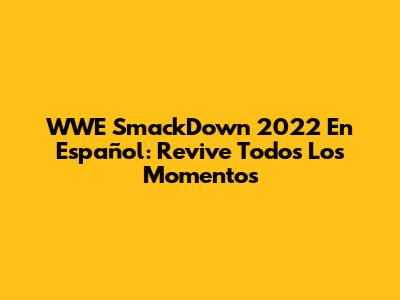 WWE SmackDown 2022 En Español: Revive Todos Los Momentos