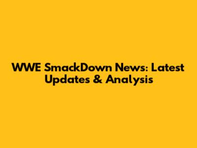 WWE SmackDown News: Latest Updates & Analysis
