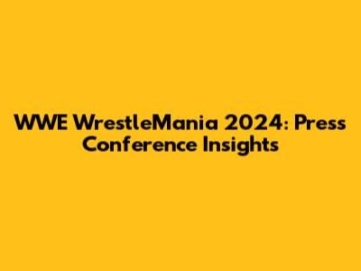 WWE WrestleMania 2024: Press Conference Insights