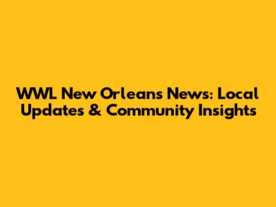 WWL New Orleans News: Local Updates & Community Insights