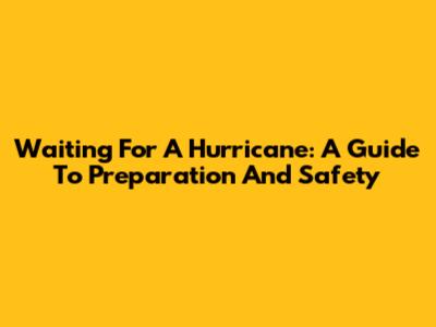 Waiting For A Hurricane: A Guide To Preparation And Safety