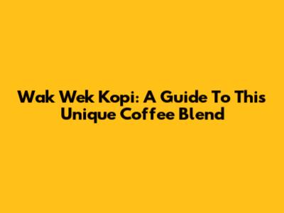 Wak Wek Kopi: A Guide To This Unique Coffee Blend