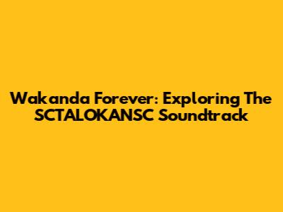 Wakanda Forever: Exploring The SCTALOKANSC Soundtrack