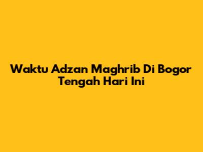 Waktu Adzan Maghrib Di Bogor Tengah Hari Ini