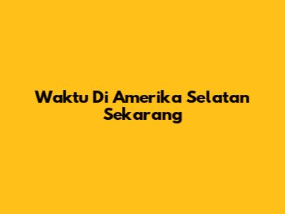 Waktu Di Amerika Selatan Sekarang