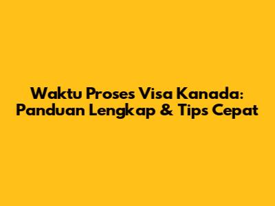 Waktu Proses Visa Kanada: Panduan Lengkap & Tips Cepat