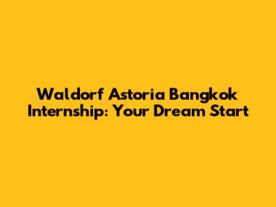 Waldorf Astoria Bangkok Internship: Your Dream Start