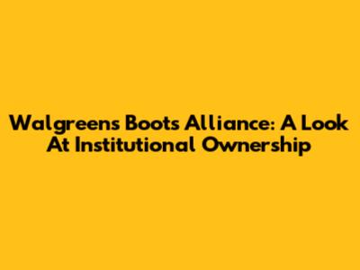 Walgreens Boots Alliance: A Look At Institutional Ownership