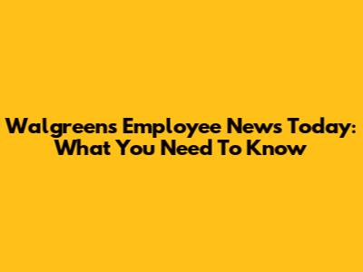 Walgreens Employee News Today: What You Need To Know