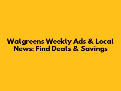 Walgreens Weekly Ads & Local News: Find Deals & Savings