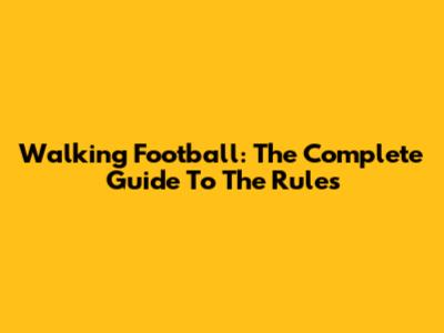 Walking Football: The Complete Guide To The Rules