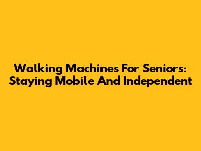Walking Machines For Seniors: Staying Mobile And Independent