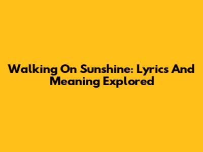 Walking On Sunshine: Lyrics And Meaning Explored