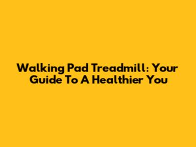 Walking Pad Treadmill: Your Guide To A Healthier You