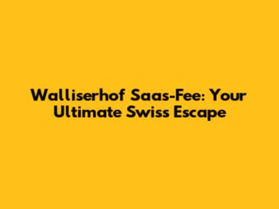 Walliserhof Saas-Fee: Your Ultimate Swiss Escape