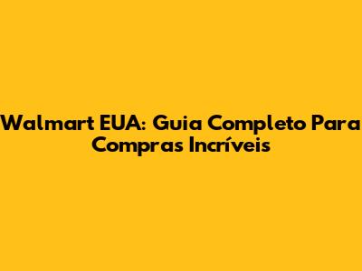 Walmart EUA: Guia Completo Para Compras Incríveis