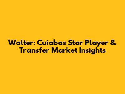 Walter: Cuiaba's Star Player & Transfer Market Insights