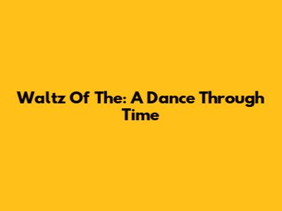 Waltz Of The: A Dance Through Time