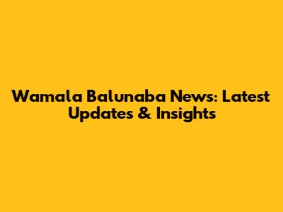Wamala Balunaba News: Latest Updates & Insights