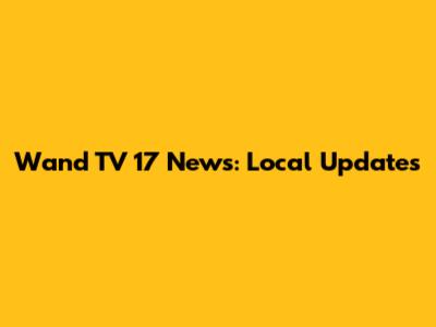 Wand TV 17 News: Local Updates