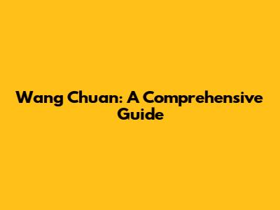 Wang Chuan: A Comprehensive Guide