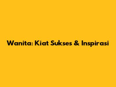 Wanita: Kiat Sukses & Inspirasi