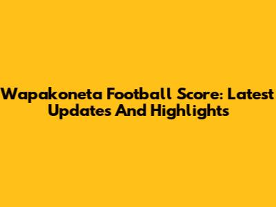 Wapakoneta Football Score: Latest Updates And Highlights