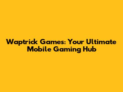 Waptrick Games: Your Ultimate Mobile Gaming Hub