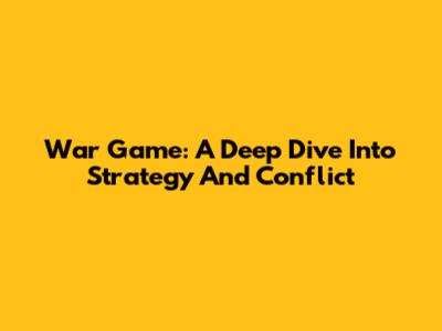 War Game: A Deep Dive Into Strategy And Conflict